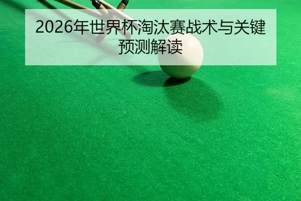 2026年世界杯淘汰赛战术与关键预测解读