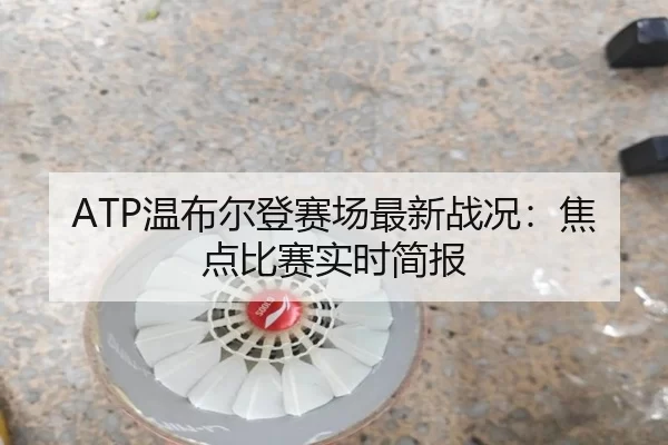 ATP温布尔登赛场最新战况：焦点比赛实时简报